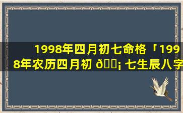 1998年四月初七命格「1998年农历四月初 🐡 七生辰八字」